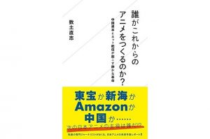 誰がこれからのアニメをつくるのか？　中国資本とネット配信が起こす静かな革命